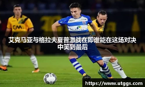 艾克马亚与格拉夫夏普激战在即谁能在这场对决中笑到最后