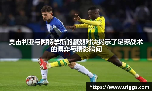 莫雷利亚与阿特拿斯的激烈对决揭示了足球战术的博弈与精彩瞬间