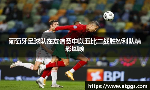 葡萄牙足球队在友谊赛中以五比二战胜智利队精彩回顾