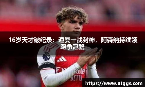 16岁天才破纪录：道曼一战封神，阿森纳持续领跑争冠路