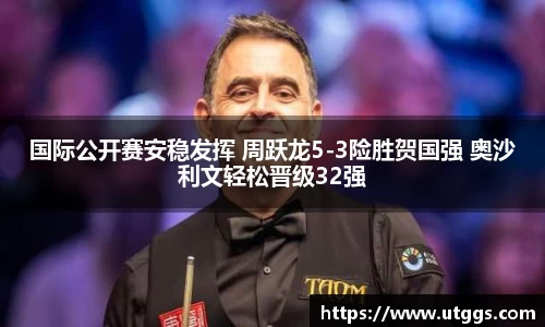 国际公开赛安稳发挥 周跃龙5-3险胜贺国强 奥沙利文轻松晋级32强